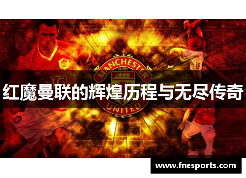 红魔曼联的辉煌历程与无尽传奇 红魔曼联的辉煌历程与无尽传奇