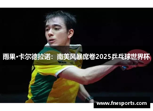 雨果·卡尔德拉诺：南美风暴席卷2025乒乓球世界杯