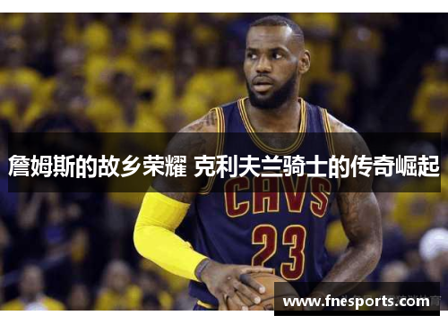 詹姆斯的故乡荣耀 克利夫兰骑士的传奇崛起 詹姆斯的故乡荣耀 克利夫兰骑士的传奇崛起