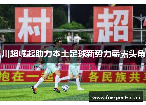 川超崛起助力本土足球新势力崭露头角 川超崛起助力本土足球新势力崭露头角