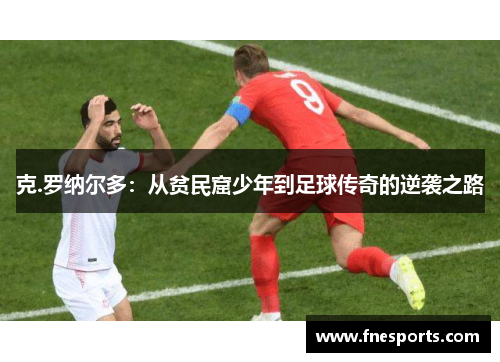 克.罗纳尔多:从贫民窟少年到足球传奇的逆袭之路 克.罗纳尔多:从贫民窟少年到足球传奇的逆袭之路