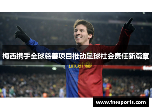 梅西携手全球慈善项目推动足球社会责任新篇章 梅西携手全球慈善项目推动足球社会责任新篇章