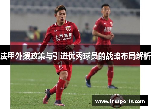 法甲外援政策与引进优秀球员的战略布局解析 法甲外援政策与引进优秀球员的战略布局解析