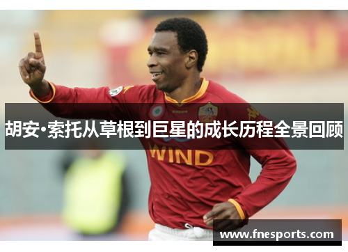 胡安·索托从草根到巨星的成长历程全景回顾 胡安·索托从草根到巨星的成长历程全景回顾