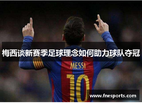 梅西谈新赛季足球理念如何助力球队夺冠 梅西谈新赛季足球理念如何助力球队夺冠