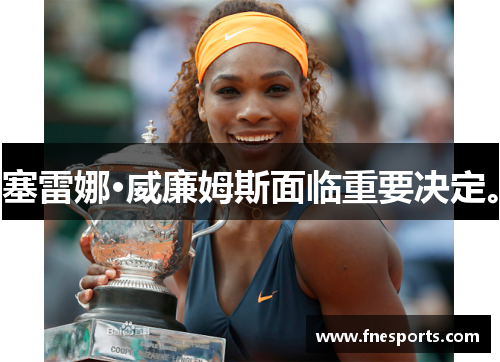 塞雷娜·威廉姆斯面临重要决定。 塞雷娜·威廉姆斯面临重要决定。