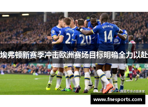 埃弗顿新赛季冲击欧洲赛场目标明确全力以赴 埃弗顿新赛季冲击欧洲赛场目标明确全力以赴