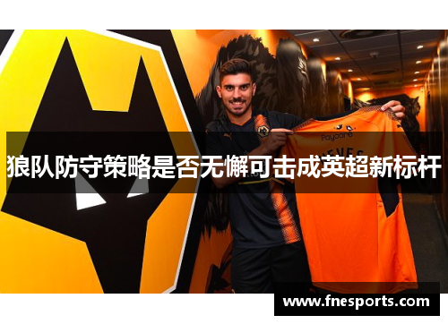 狼队防守策略是否无懈可击成英超新标杆 狼队防守策略是否无懈可击成英超新标杆