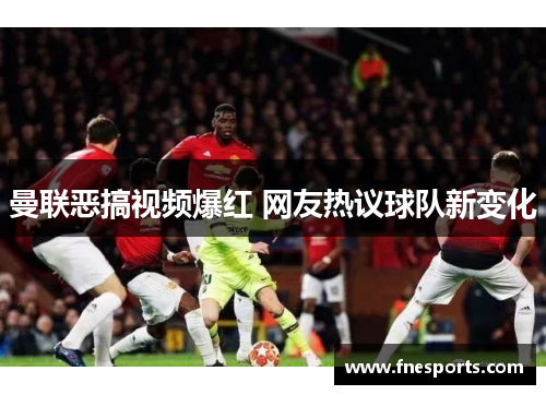 曼联恶搞视频爆红 网友热议球队新变化 曼联恶搞视频爆红 网友热议球队新变化