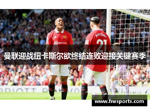 曼联迎战纽卡斯尔欲终结连败迎接关键赛季 曼联迎战纽卡斯尔欲终结连败迎接关键赛季