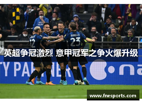 英超争冠激烈 意甲冠军之争火爆升级 英超争冠激烈 意甲冠军之争火爆升级