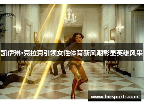 凯伊琳·克拉克引领女性体育新风潮彰显英雄风采 凯伊琳·克拉克引领女性体育新风潮彰显英雄风采