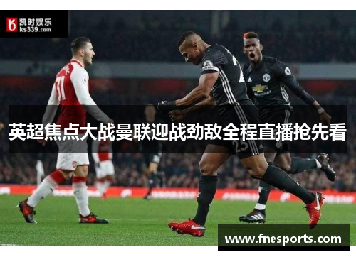 英超焦点大战曼联迎战劲敌全程直播抢先看 英超焦点大战曼联迎战劲敌全程直播抢先看