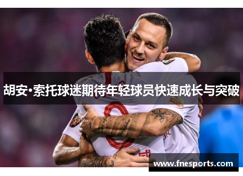 胡安·索托球迷期待年轻球员快速成长与突破 胡安·索托球迷期待年轻球员快速成长与突破