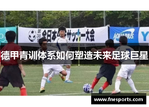 德甲青训体系如何塑造未来足球巨星 德甲青训体系如何塑造未来足球巨星