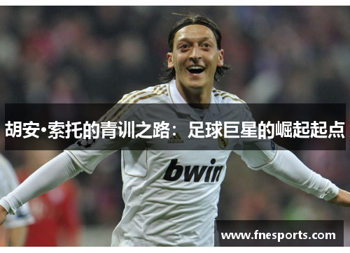 胡安·索托的青训之路:足球巨星的崛起起点 胡安·索托的青训之路:足球巨星的崛起起点