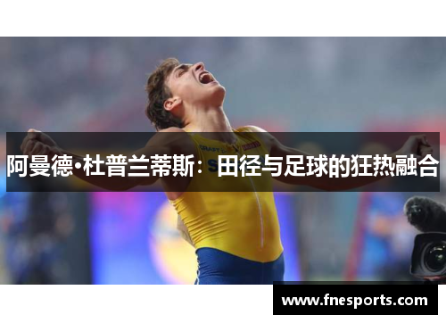 阿曼德·杜普兰蒂斯:田径与足球的狂热融合 阿曼德·杜普兰蒂斯:田径与足球的狂热融合