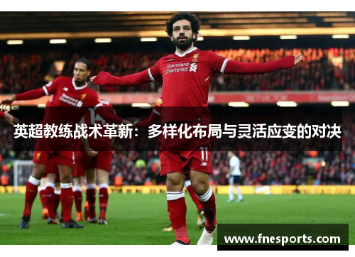 英超教练战术革新:多样化布局与灵活应变的对决 英超教练战术革新:多样化布局与灵活应变的对决