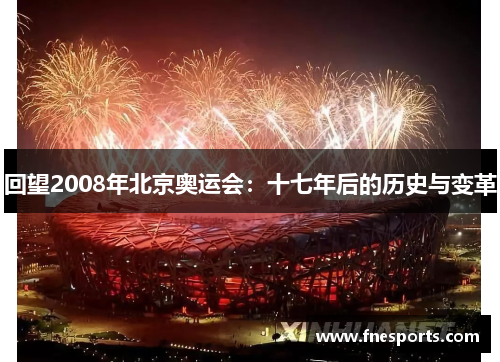 回望2008年北京奥运会:十七年后的历史与变革 回望2008年北京奥运会:十七年后的历史与变革