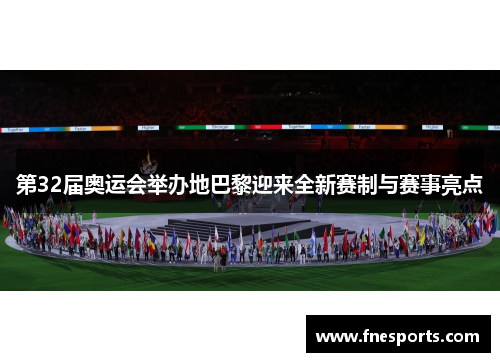 第32届奥运会举办地巴黎迎来全新赛制与赛事亮点