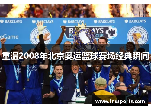 重温2008年北京奥运篮球赛场经典瞬间